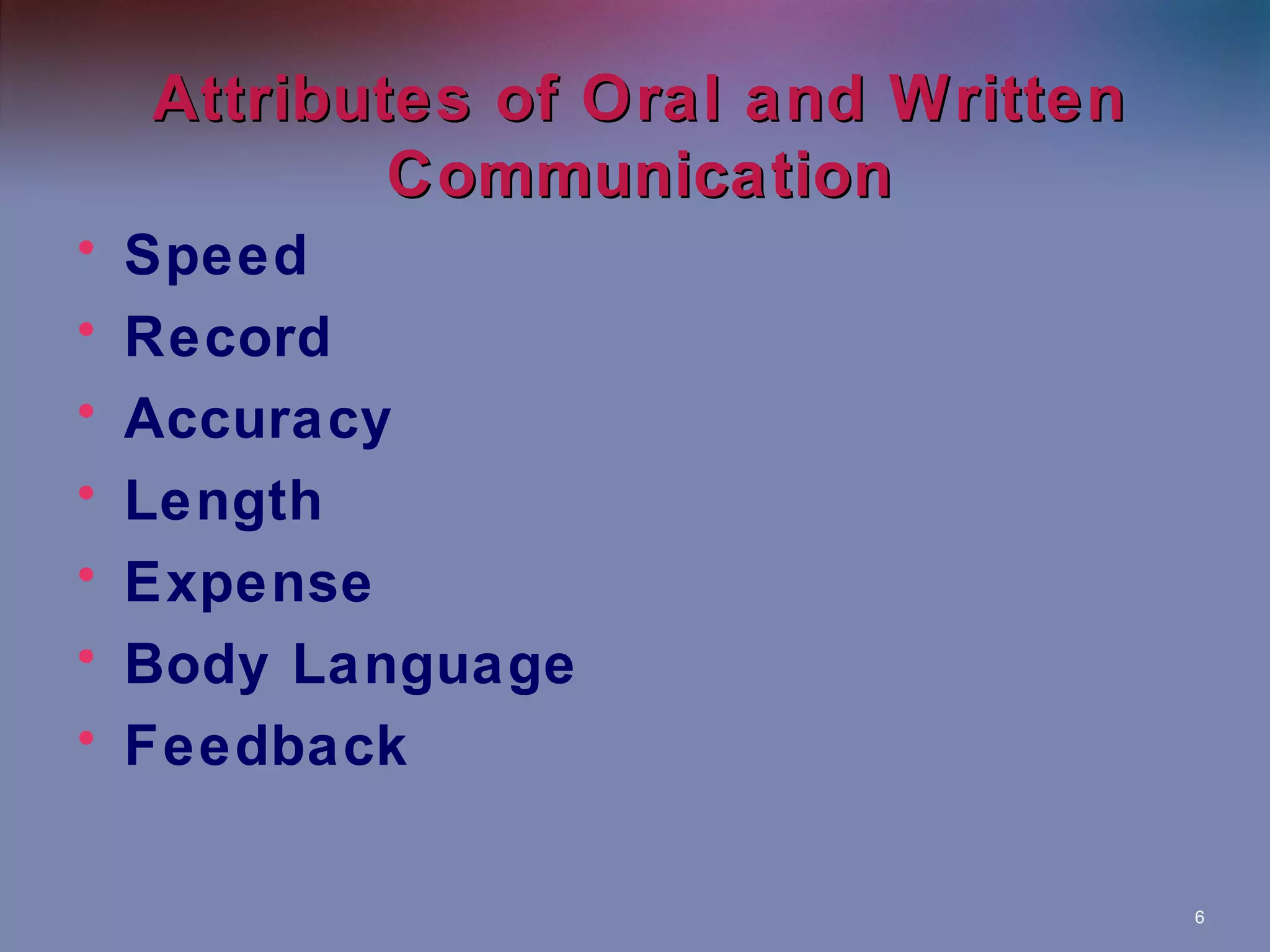 Attributes of Oral and Written
Communication
•
•
•
•
•
•
•

Speed
Record
Accuracy
Length
Expense
Body Language
Feedback
6

 