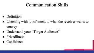 Communication Skills
● Definition
● Listening with lot of intent to what the receiver wants to
convey
● Understand your “Target Audience”
● Friendliness
● Confidence
 