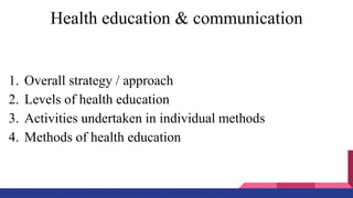 Health education & communication
1. Overall strategy / approach
2. Levels of health education
3. Activities undertaken in individual methods
4. Methods of health education
 