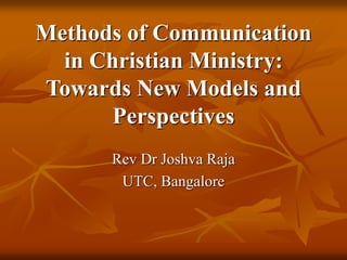 Methods of Communication
in Christian Ministry:
Towards New Models and
Perspectives
Rev Dr Joshva Raja
UTC, Bangalore
 