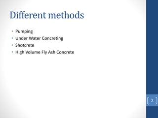 Different methods
• Pumping
• Under Water Concreting
• Shotcrete
• High Volume Fly Ash Concrete
2
 