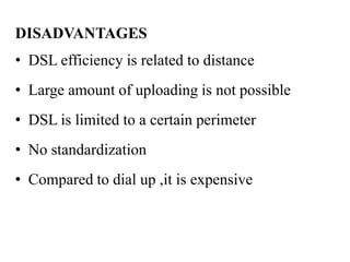 DISADVANTAGES
• DSL efficiency is related to distance
• Large amount of uploading is not possible
• DSL is limited to a certain perimeter
• No standardization
• Compared to dial up ,it is expensive
 