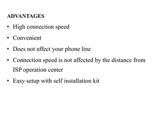 ADVANTAGES
• High connection speed
• Convenient
• Does not affect your phone line
• Connection speed is not affected by the distance from
  ISP operation center
• Easy setup with self installation kit
 