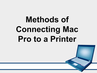 Methods of
Connecting Mac
Pro to a Printer
 