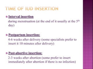  Interval insertion
during menstruation (at the end of it usually at the 5th
day)
 Postpartum insertion:
4-6 weeks after delivery (some specialists prefer to
insert it 10 minutes after delivery)
 Post-abortive insertion:
2-3 weeks after abortion (some prefer to insert
immediately after abortion if there is no infection)
 