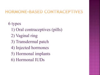 6 types
1) Oral contraceptives (pills)
2) Vaginal ring
3) Transdermal patch
4) Injected hormones
5) Hormonal implants
6) Hormonal IUDs
 