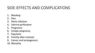 SIDE-EFFECTS AND COMPLICATIONS
1. Bleeding
2. Pain
3. Pelvic infection
4. Uterine perforation
5. Pregnancy
6. Ectopic pregnancy
7. Expulsion
8. Fertility after removal
9. Cancer and teratogenesis
10. Mortality
 