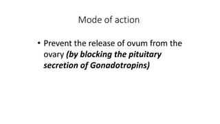 Mode of action
• Prevent the release of ovum from the
ovary (by blocking the pituitary
secretion of Gonadotropins)
 