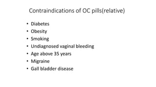 Contraindications of OC pills(relative)
• Diabetes
• Obesity
• Smoking
• Undiagnosed vaginal bleeding
• Age above 35 years
• Migraine
• Gall bladder disease
 