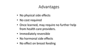 Advantages
• No physical side effects
• No cost required
• Once learned, may require no further help
from health care providers.
• Immediately reversible
• No hormonal side effects
• No effect on breast feeding
 