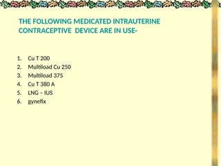 THE FOLLOWING MEDICATED INTRAUTERINE
CONTRACEPTIVE DEVICE ARE IN USE-
1. Cu T 200
2. Multiload Cu 250
3. Multiload 375
4. Cu T 380 A
5. LNG – IUS
6. gynefix
 
