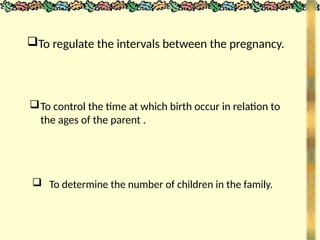 To regulate the intervals between the pregnancy.
To control the time at which birth occur in relation to
the ages of the parent .
 To determine the number of children in the family.
 