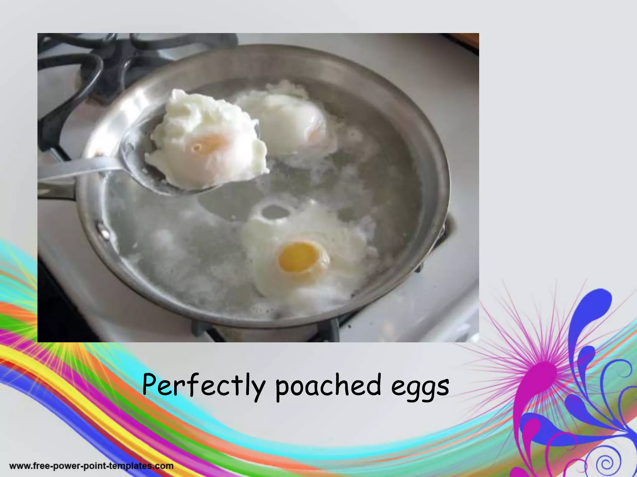 .
Perfectly poached eggs
 