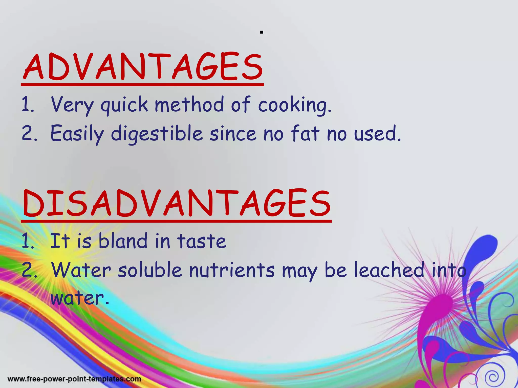 .
ADVANTAGES
1. Very quick method of cooking.
2. Easily digestible since no fat no used.
DISADVANTAGES
1. It is bland in taste
2. Water soluble nutrients may be leached into
water.
 