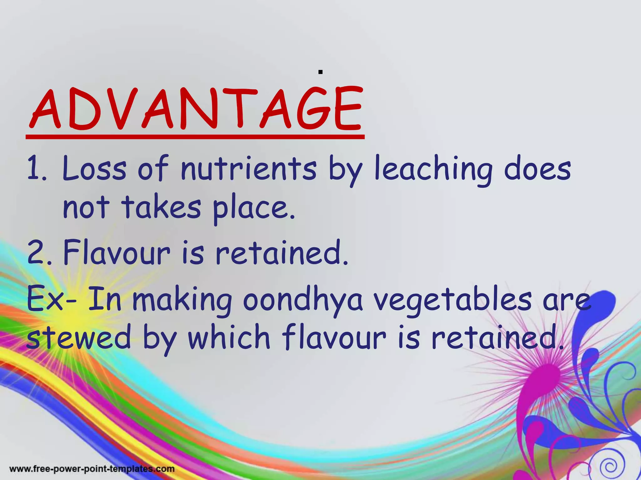 .
ADVANTAGE
1. Loss of nutrients by leaching does
not takes place.
2. Flavour is retained.
Ex- In making oondhya vegetables are
stewed by which flavour is retained.
 