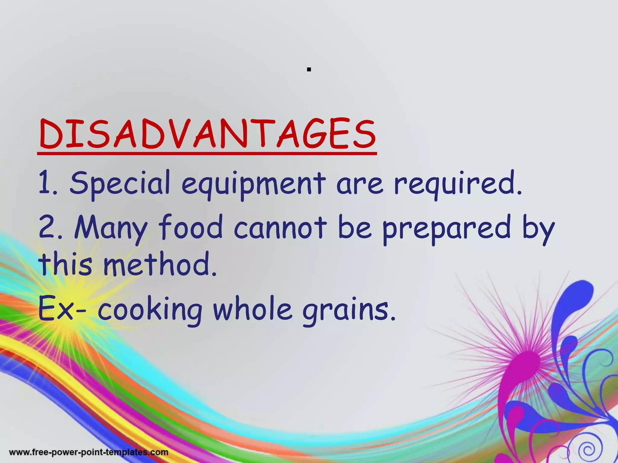 .
DISADVANTAGES
1. Special equipment are required.
2. Many food cannot be prepared by
this method.
Ex- cooking whole grains.
 