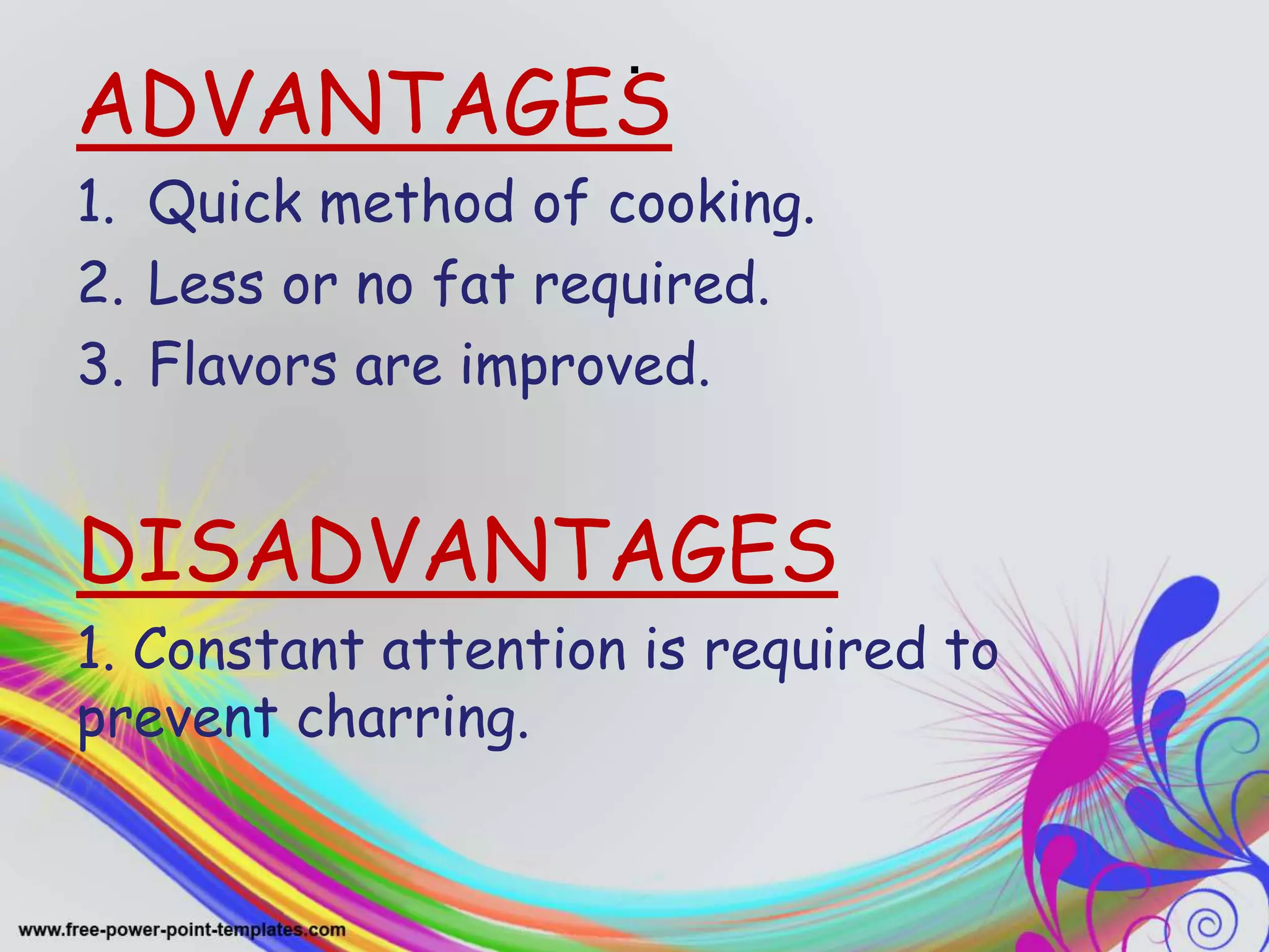 .
ADVANTAGES
1. Quick method of cooking.
2. Less or no fat required.
3. Flavors are improved.
DISADVANTAGES
1. Constant attention is required to
prevent charring.
 