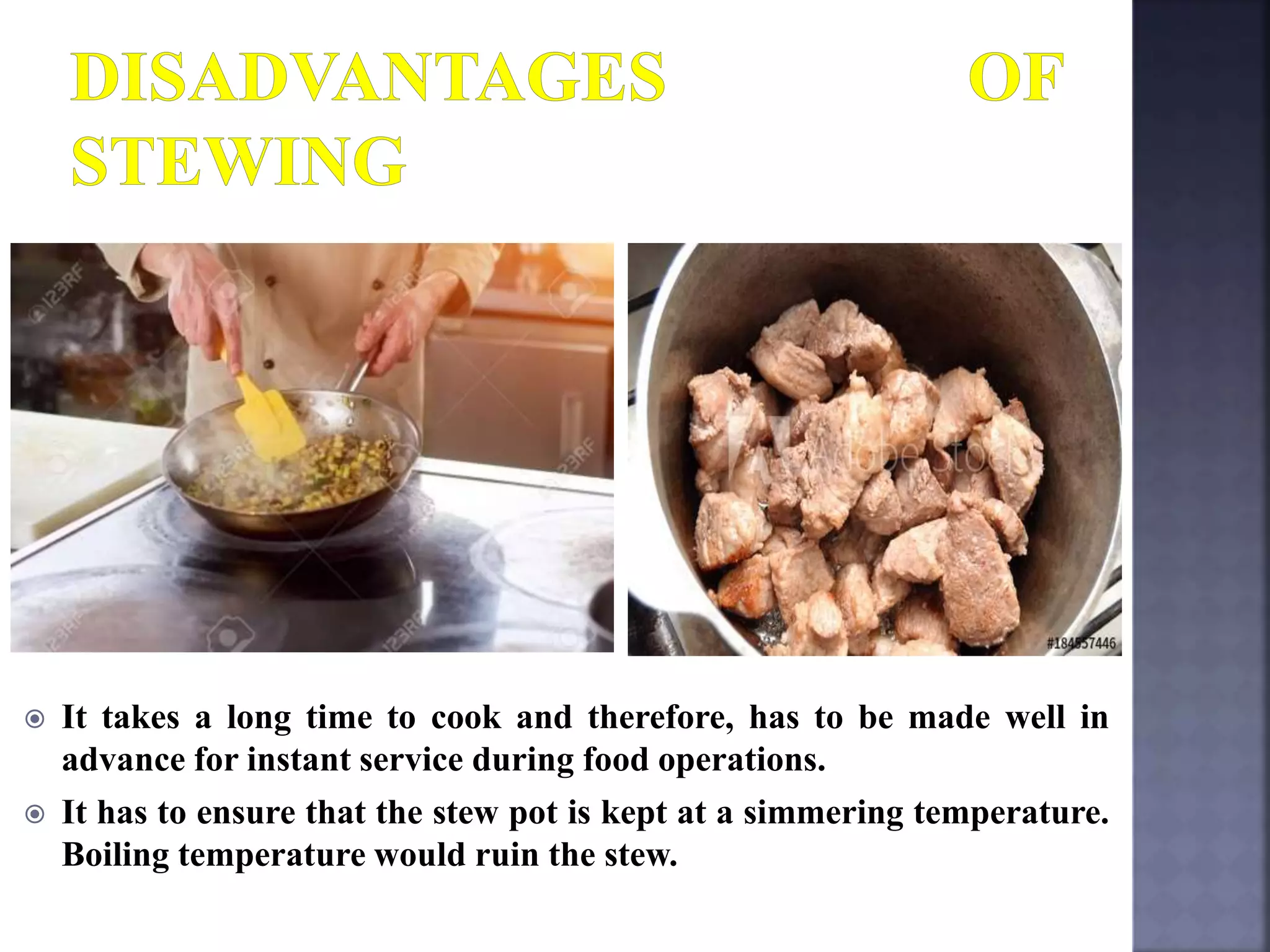  It takes a long time to cook and therefore, has to be made well in
advance for instant service during food operations.
 It has to ensure that the stew pot is kept at a simmering temperature.
Boiling temperature would ruin the stew.
 