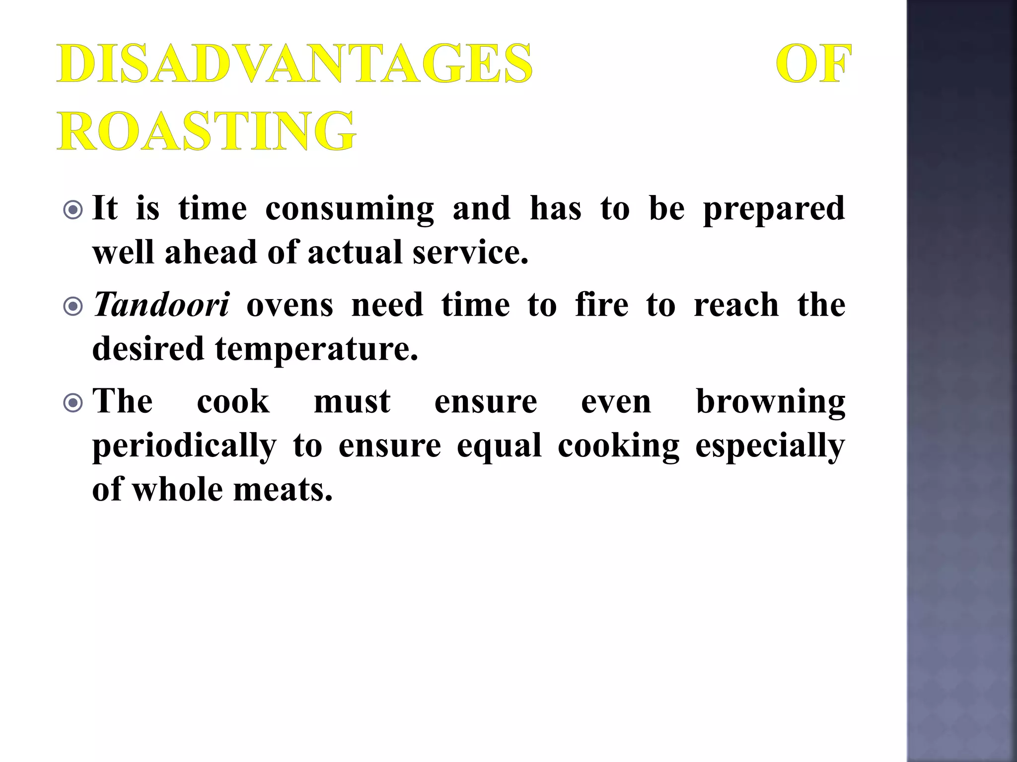  It is time consuming and has to be prepared
well ahead of actual service.
 Tandoori ovens need time to fire to reach the
desired temperature.
 The cook must ensure even browning
periodically to ensure equal cooking especially
of whole meats.
 