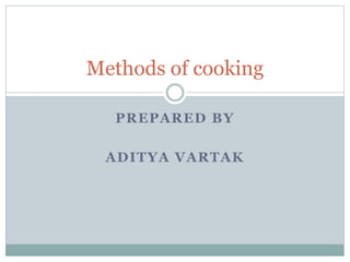 PREPARED BY
ADITYA VARTAK
Methods of cooking
 