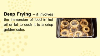 Deep Frying – it involves
the immersion of food in hot
oil or fat to cook it to a crisp
golden color.
 