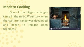 Modern Cooking
One of the biggest changes
came in the mid-17thcentury when
the cast-iron range was developed
and began to replace open
fireplaces.
 