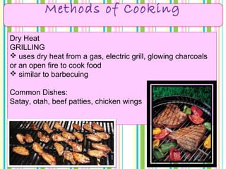 Methods of Cooking
Dry Heat
GRILLING
 uses dry heat from a gas, electric grill, glowing charcoals
or an open fire to cook food
 similar to barbecuing
Common Dishes:
Satay, otah, beef patties, chicken wings
 