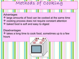 Methods of Cooking
Advantages
 large amounts of food can be cooked at the same time
 cooking process does not require constant attention
 baked food is soft and easy to digest
Disadvantages
 takes a long time to cook food, sometimes up to a few
hours
 