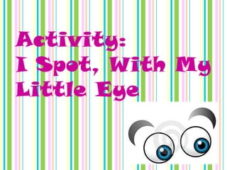 Activity:
I Spot, With My
Little Eye
 