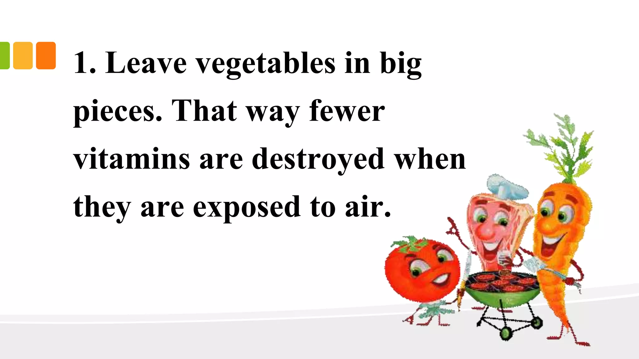 1. Leave vegetables in big
pieces. That way fewer
vitamins are destroyed when
they are exposed to air.
 