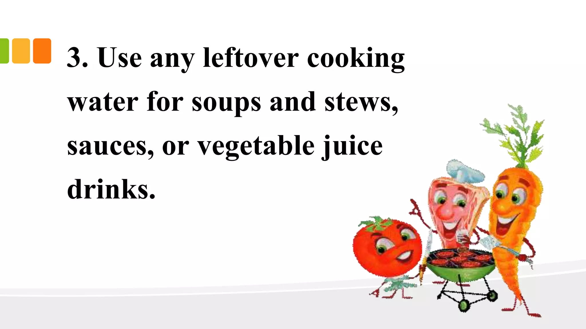 3. Use any leftover cooking
water for soups and stews,
sauces, or vegetable juice
drinks.
 