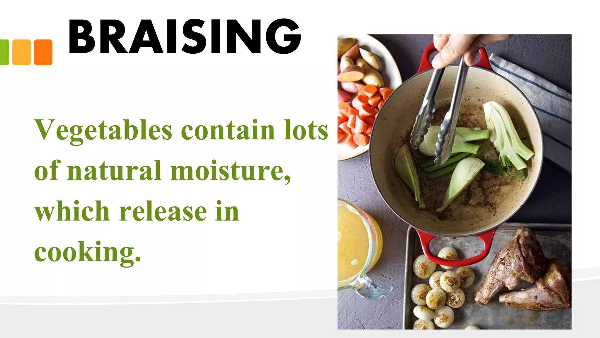 BRAISING
Vegetables contain lots
of natural moisture,
which release in
cooking.
 