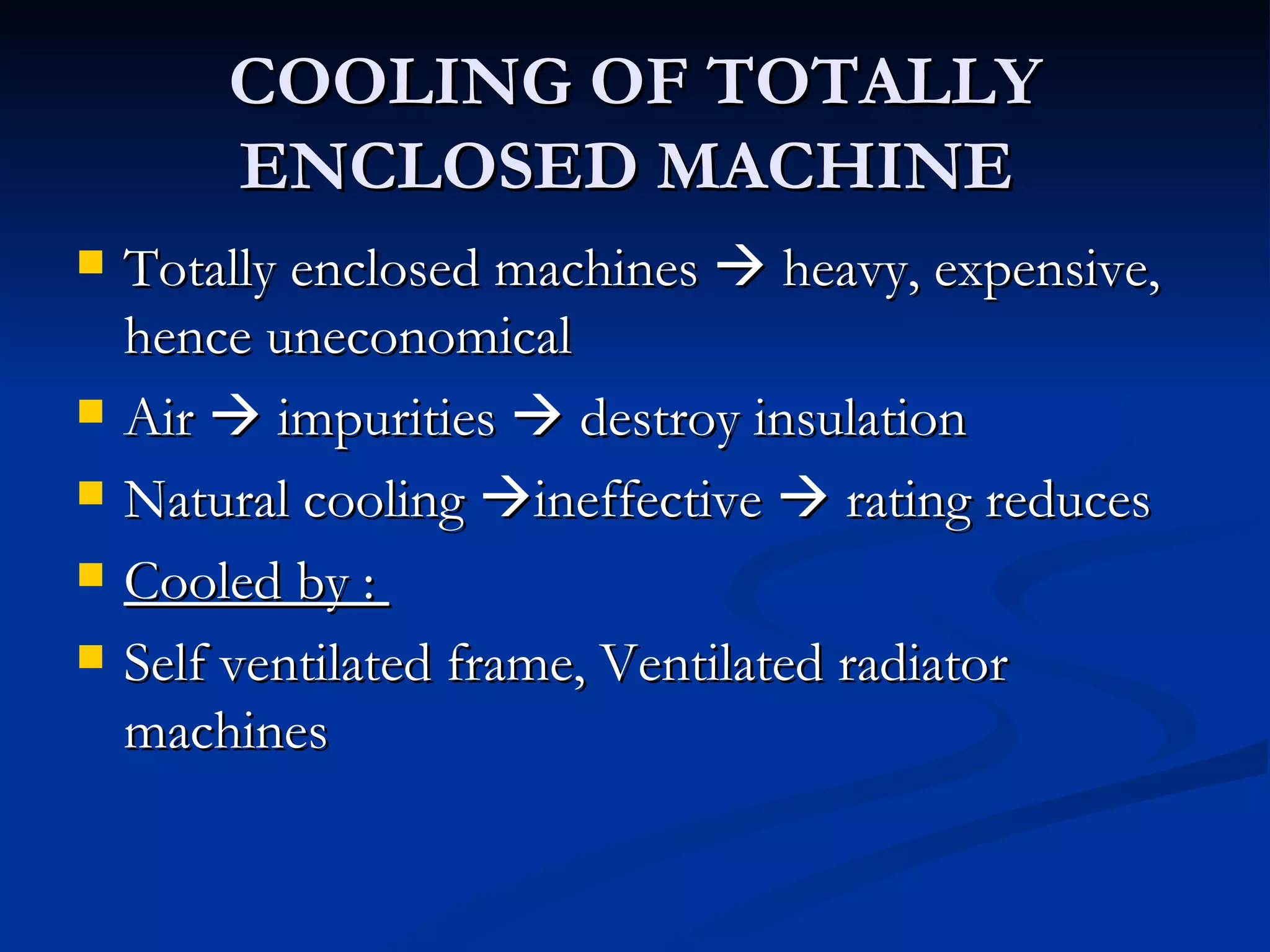 COOLING OF TOTALLY ENCLOSED MACHINE  Totally enclosed machines    heavy, expensive, hence uneconomical Air    impurities    destroy insulation Natural cooling   ineffective    rating reduces Cooled by :  Self ventilated frame, Ventilated radiator machines 