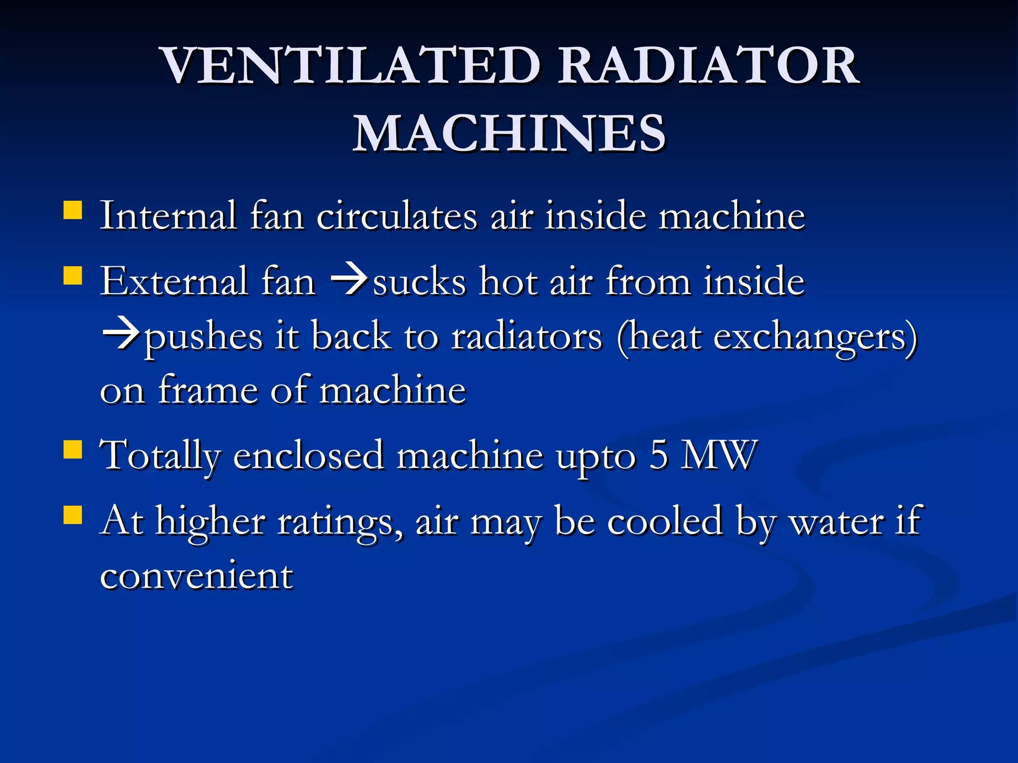 VENTILATED RADIATOR MACHINES Internal fan circulates air inside machine External fan   sucks hot air from inside   pushes it back to radiators (heat exchangers) on frame of machine Totally enclosed machine upto 5 MW At higher ratings, air may be cooled by water if convenient 