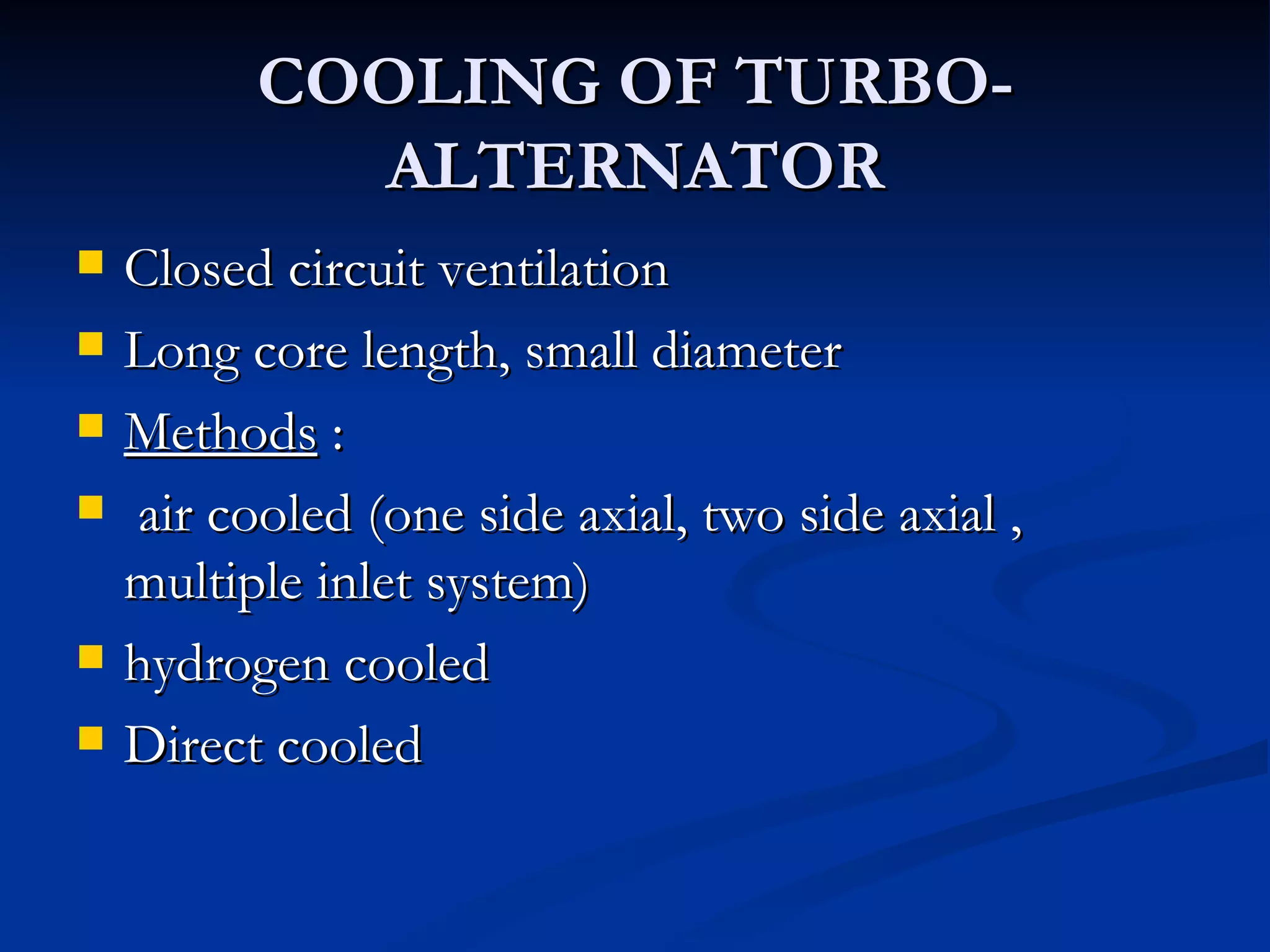 COOLING OF TURBO-ALTERNATOR Closed circuit ventilation Long core length, small diameter Methods  :  air cooled (one side axial, two side axial , multiple inlet system) hydrogen cooled Direct cooled 