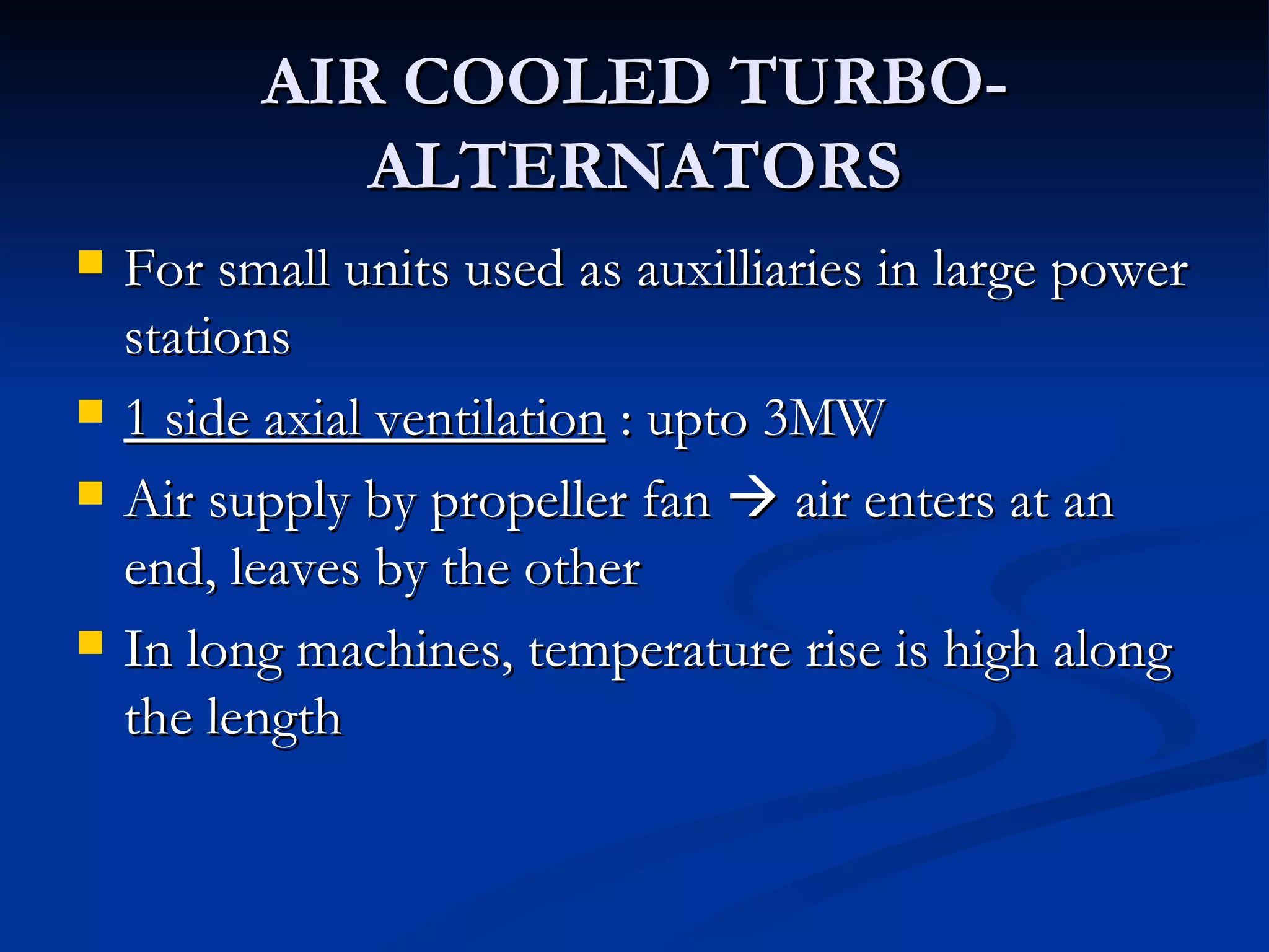 AIR COOLED TURBO-ALTERNATORS For small units used as auxilliaries in large power stations 1 side axial ventilation  : upto 3MW Air supply by propeller fan    air enters at an end, leaves by the other In long machines, temperature rise is high along the length 