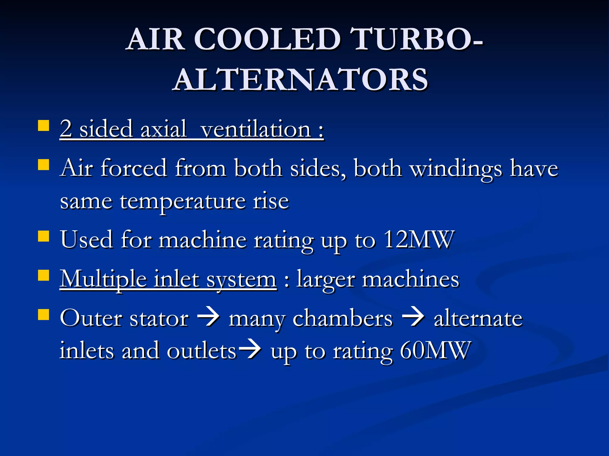 AIR COOLED TURBO-ALTERNATORS  2 sided axial  ventilation : Air forced from both sides, both windings have same temperature rise Used for machine rating up to 12MW Multiple inlet system  : larger machines Outer stator    many chambers    alternate inlets and outlets   up to rating 60MW 