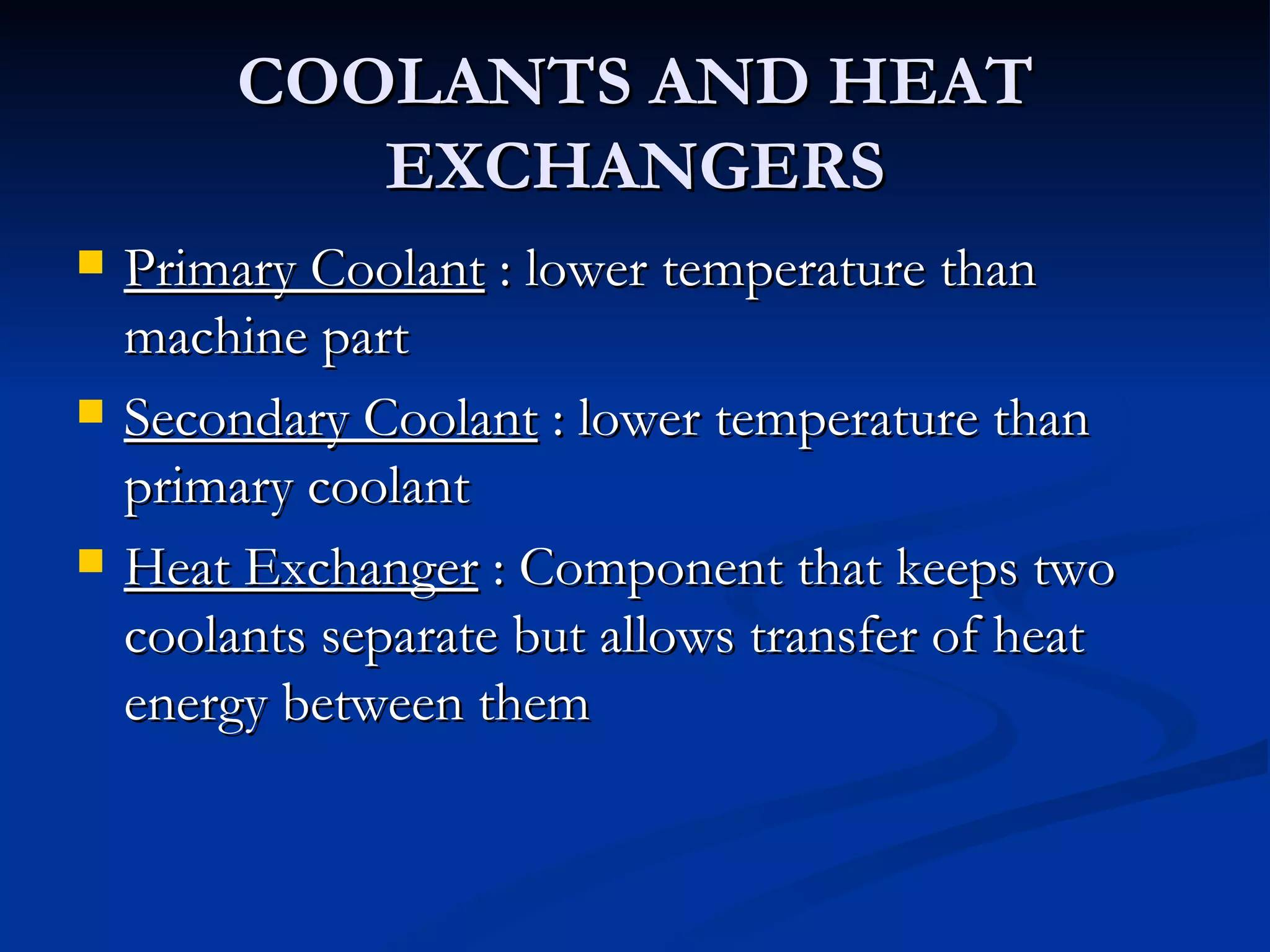 COOLANTS AND HEAT EXCHANGERS Primary Coolant  : lower temperature than machine part Secondary Coolant  : lower temperature than primary coolant  Heat Exchanger  : Component that keeps two coolants separate but allows transfer of heat energy between them  