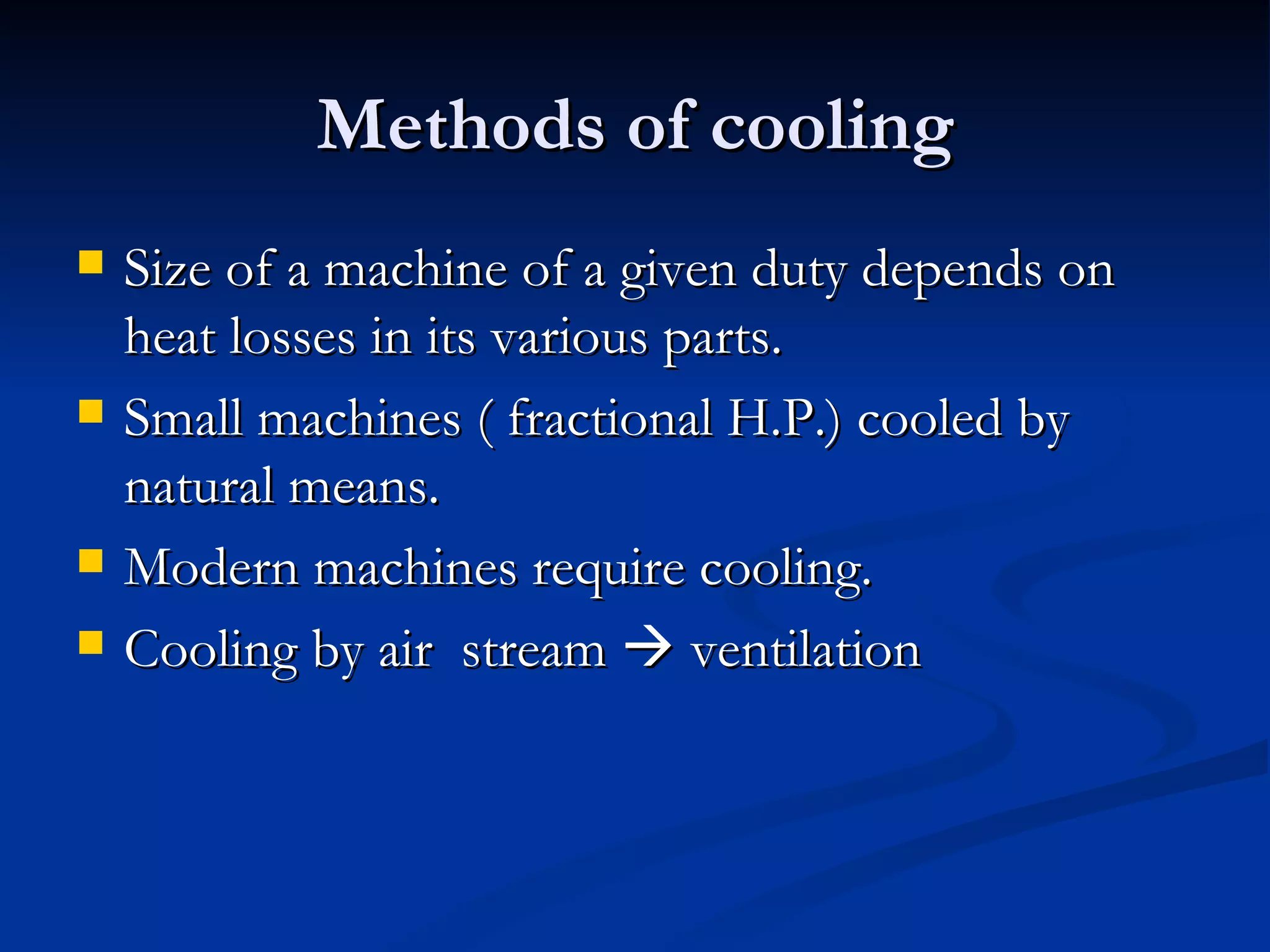 Methods of cooling Size of a machine of a given duty depends on heat losses in its various parts. Small machines ( fractional H.P.) cooled by natural means. Modern machines require cooling. Cooling by air  stream    ventilation  