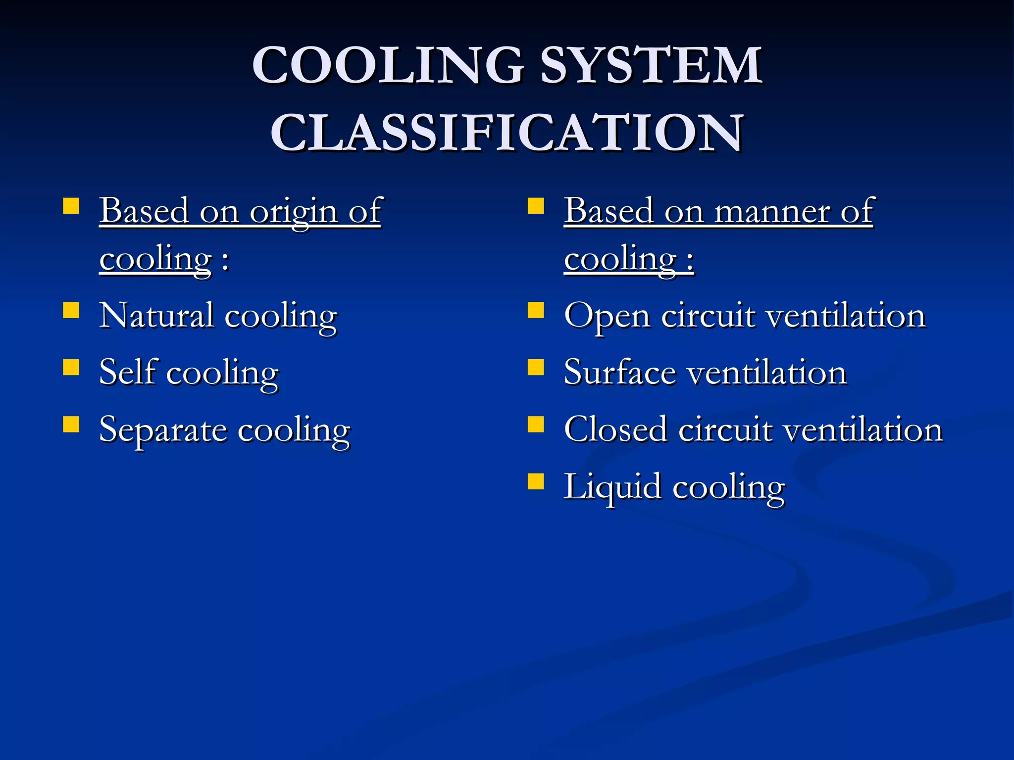 COOLING SYSTEM CLASSIFICATION Based on origin of cooling  : Natural cooling Self cooling Separate cooling Based on manner of cooling : Open circuit ventilation Surface ventilation Closed circuit ventilation Liquid cooling 