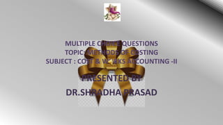 MULTIPLE CHOICE QUESTIONS
TOPIC: METHODS OF COSTING
SUBJECT : COST & WORKS ACCOUNTING -II
PRESENTED BY
DR.SHRADHA PRASAD
 