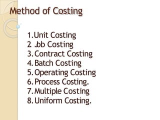 Method of Costing
1.Unit Costing
2
. J
ob Costing
3.Contract Costing
4.Batch Costing
5.Operating Costing
6.Process Costing.
7.Multiple Costing
8.Uniform Costing.
 