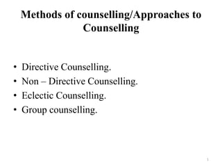 Methods of counselling/Approaches to
Counselling
• Directive Counselling.
• Non – Directive Counselling.
• Eclectic Counselling.
• Group counselling.
1
 