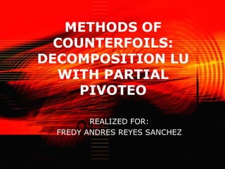 METHODS OF COUNTERFOILS: DECOMPOSITION LU WITH PARTIAL PIVOTEO REALIZED FOR: FREDY ANDRES REYES SANCHEZ 