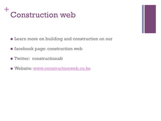 +
Construction web
  Learn more on building and construction on our
  facebook page: construction web
  Twitter: constructionafr
  Website: www.constructionweb.co.ke
 