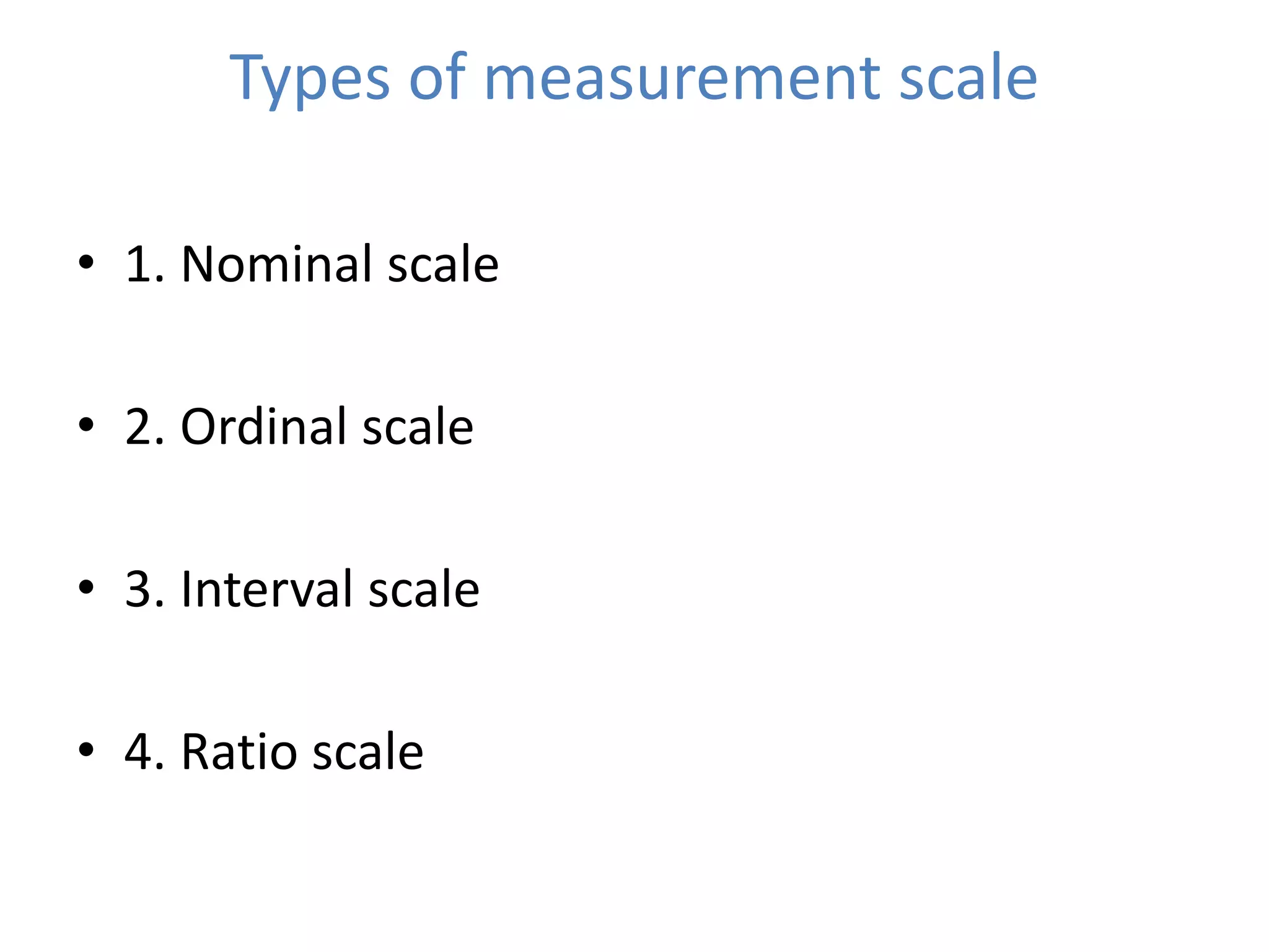 Types of measurement scale
• 1. Nominal scale
• 2. Ordinal scale
• 3. Interval scale
• 4. Ratio scale
 