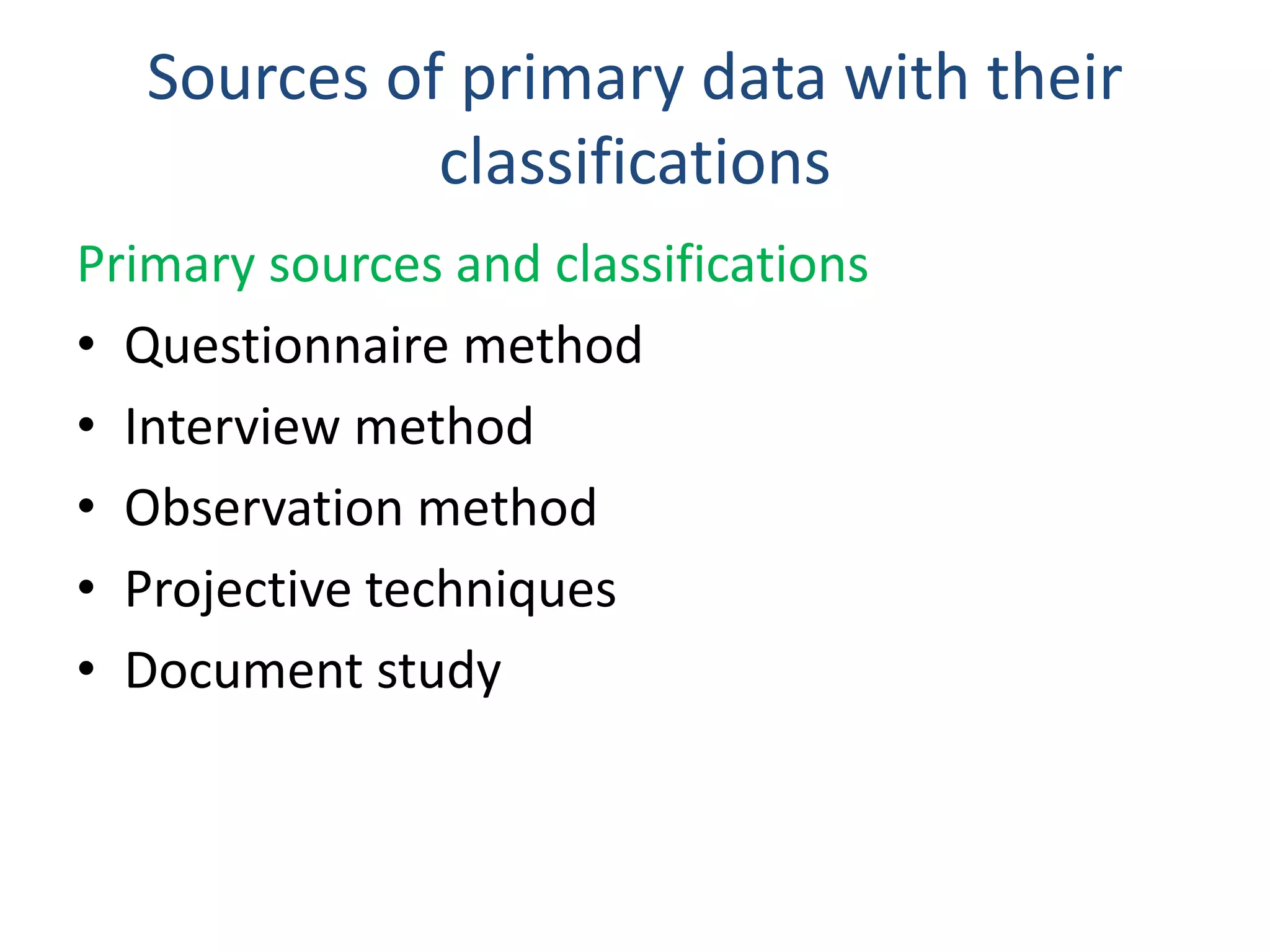 Sources of primary data with their
classifications
Primary sources and classifications
• Questionnaire method
• Interview method
• Observation method
• Projective techniques
• Document study
 
