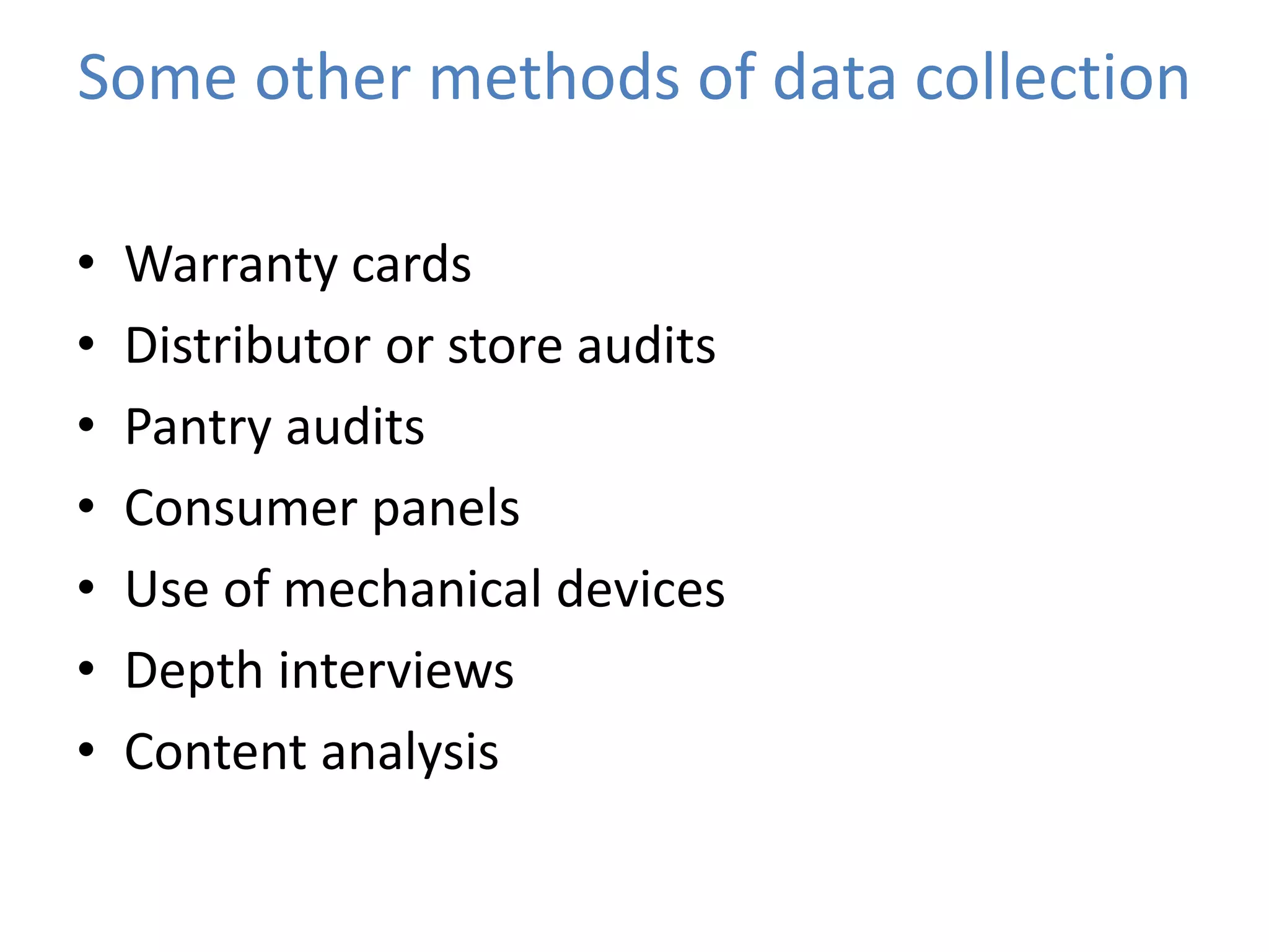 Some other methods of data collection
• Warranty cards
• Distributor or store audits
• Pantry audits
• Consumer panels
• Use of mechanical devices
• Depth interviews
• Content analysis
 