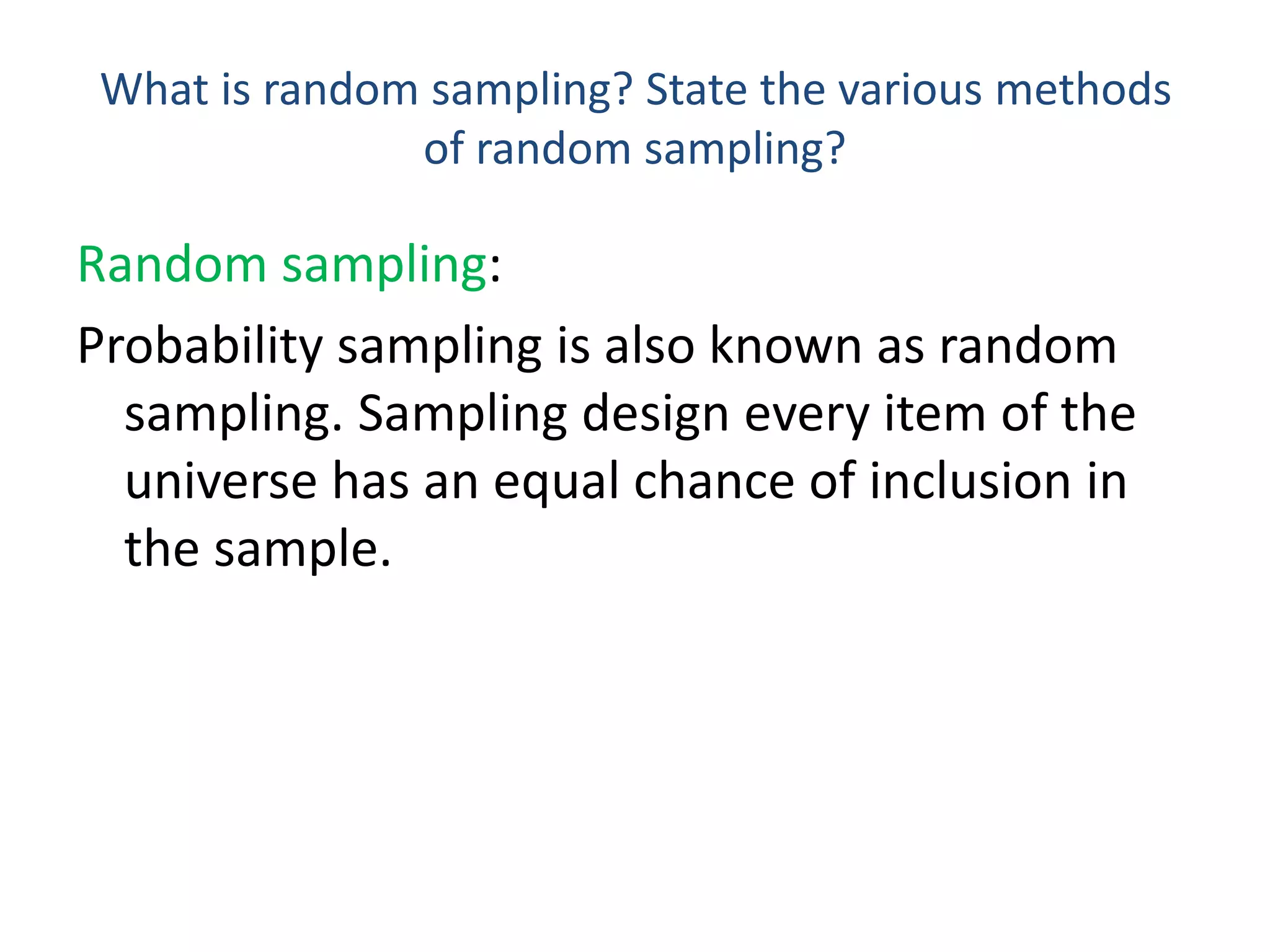 What is random sampling? State the various methods
of random sampling?
Random sampling:
Probability sampling is also known as random
sampling. Sampling design every item of the
universe has an equal chance of inclusion in
the sample.
 