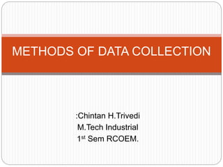 METHODS OF DATA COLLECTION 
:Chintan H.Trivedi 
M.Tech Industrial 
1st Sem RCOEM. 
 